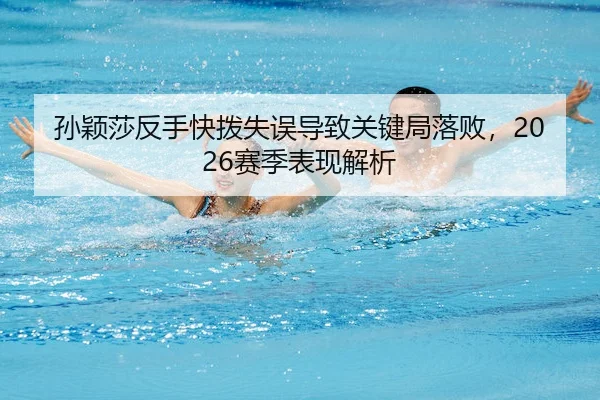 孙颖莎反手快拨失误导致关键局落败，2026赛季表现解析（MGMMacau）